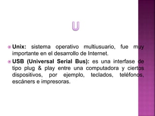 Unix: sistema operativo multiusuario, fue muy
importante en el desarrollo de Internet.
 USB (Universal Serial Bus): es ...