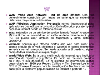  WAN- Wide Area Network: Red de área amplia: Una red
generalmente construida con líneas en serie que se extiende a
distan...