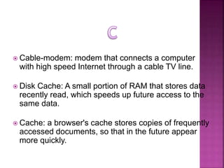  Cable-modem: modem that connects a computer
with high speed Internet through a cable TV line.
 Disk Cache: A small port...