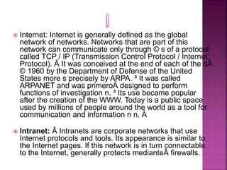  Internet: Internet is generally defined as the global
network of networks. Networks that are part of this
network can co...