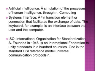  Artificial Intelligence: Â simulation of the processes
of human intelligence, through n. Computing
 Systems Interface: ...