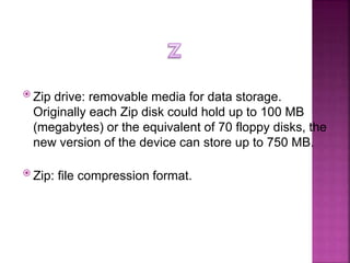  Zip drive: removable media for data storage.
Originally each Zip disk could hold up to 100 MB
(megabytes) or the equival...
