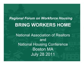 Regional Forum on Workforce Housing

   BRING WORKERS HOME

   National Association of Realtors
                and
    National Housing Conference
             Boston MA
            July 28 2011
 