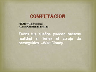 COMPUTACION
PROF: Wilmer Illescas
ALUMNA: Brenda Trujillo


Todos tus sueños pueden hacerse
realidad si tienes el coraje de
perseguirlos. –Walt Disney
 