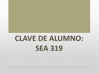 CLAVE DE ALUMNO:
SEA 319
 