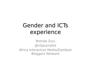 Gender and ICTs
experience
Brenda Zulu
@ictjournalist
Africa Interactive Media/Zambian
Bloggers Network
 