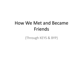 How We Met and Became
Friends
(Through KEYS & BYP)
 