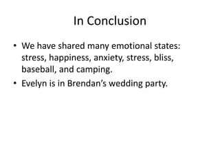 In Conclusion
• We have shared many emotional states:
stress, happiness, anxiety, stress, bliss,
baseball, and camping.
• Evelyn is in Brendan’s wedding party.
 