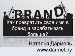 Как превратить свое имя в 
бренд и зарабатывать 
больше? 
Наталья Дармель 
www.darmel.by 
 