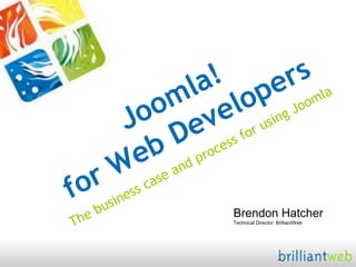 Joomla! for Web Developers The business case and process for using Joomla Brendon HatcherTechnical Director: BrilliantWeb 