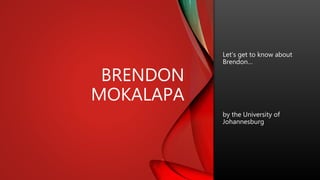 BRENDON
MOKALAPA
Let’s get to know about
Brendon…
by the University of
Johannesburg
 