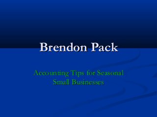 Brendon PackBrendon Pack
Accounting Tips for SeasonalAccounting Tips for Seasonal
Small BusinessesSmall Businesses
 