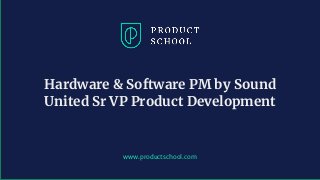 www.productschool.com
Hardware & Software PM by Sound
United Sr VP Product Development
 