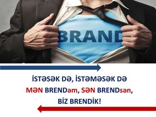 İSTƏSƏK DƏ, İSTƏMƏSƏK DƏ
MƏN BRENDəm, SƏN BRENDsən,
BİZ BRENDİK!
 
