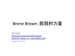 Brene Brown: 脆弱的力量
資料來源：
http://www.ted.com/talks/lang/zh-
tw/brene_brown_on_vulnerability.html
Noted by Henry
 