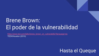Brene Brown:
El poder de la vulnerabilidad
Hasta el Queque
https://www.ted.com/talks/brene_brown_on_vulnerability?language=es
TEDXHouston (2010)
 