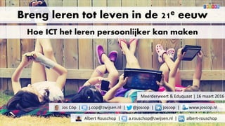 Breng leren tot leven in de 21e eeuw
Hoe ICT het leren persoonlijker kan maken
Albert Rouschop | a.rouschop@zwijsen.nl | albert-rouschop
Jos Cöp | j.cop@zwijsen.nl | @joscop | joscop | www.joscop.nl
Meerderweert & Eduquaat | 16 maart 2016
 