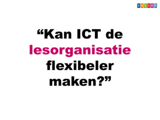 “Kan ICT de
lesorganisatie
flexibeler
maken?”
Wat - Leerkracht
 