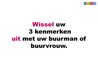 Wissel uw
3 kenmerken
uit met uw buurman of
buurvrouw.
 