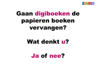 Gaan digiboeken de
papieren boeken
vervangen?
Wat denkt u?
Ja of nee?
 