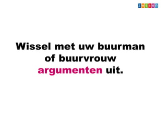 Wissel met uw buurman
of buurvrouw
argumenten uit.
 