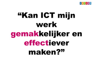 “Kan ICT mijn
werk
gemakkelijker en
effectiever
maken?”
 