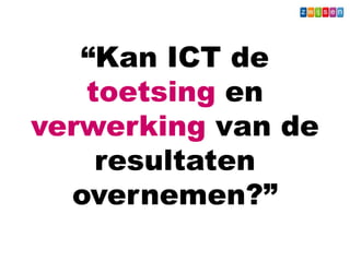 “Kan ICT de
toetsing en
verwerking van de
resultaten
overnemen?”
Wat - Leerkracht
 