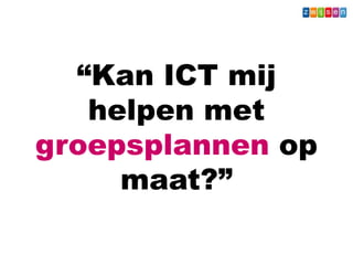 “Kan ICT mij
helpen met
groepsplannen op
maat?”
Wat - Leerkracht
 