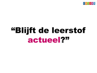 “Blijft de leerstof
actueel?”
Wat - Leerkracht
 