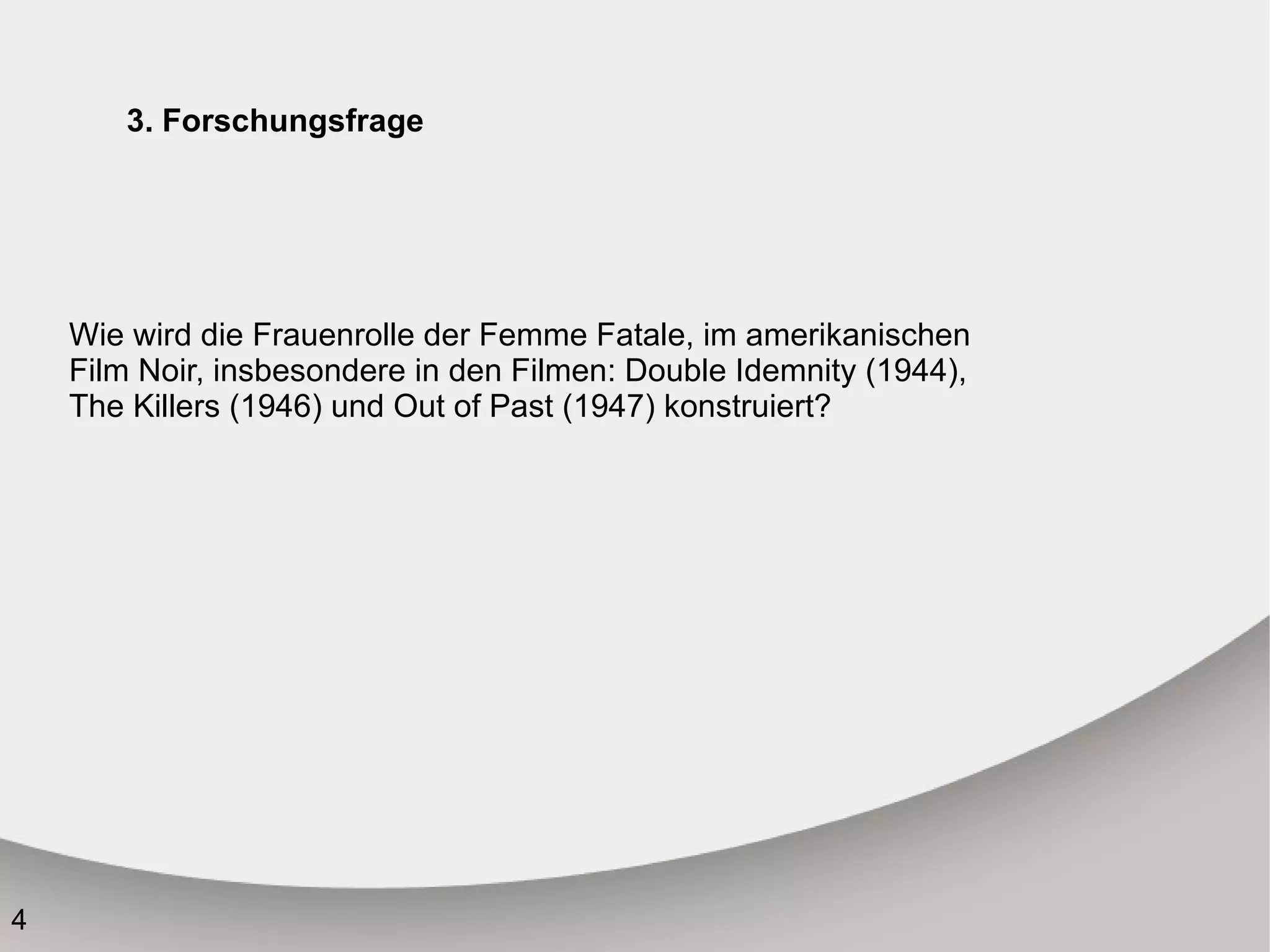 3. Forschungsfrage Wie wird die Frauenrolle der Femme  Fatale, im amerikanischen Film Noir, insbesondere in den Filmen: Double Idemnity (1944), The Killers (1946) und Out of Past  (1947) konstruiert? 
