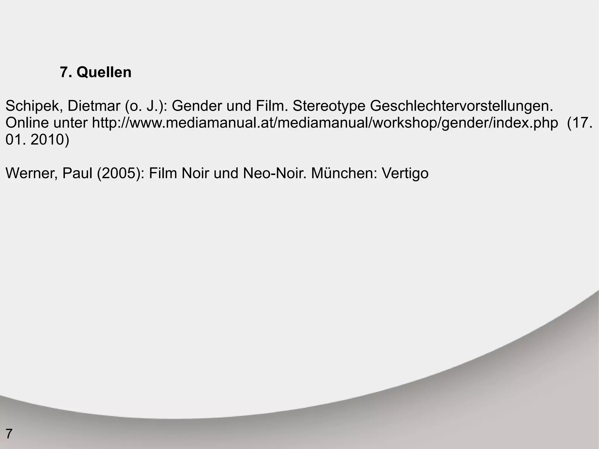 7. Quellen Schipek , Dietmar  (o. J.): Gender und Film. Stereotype Geschlechtervorstellungen . Online unter  http://www.mediamanual.at/mediamanual/workshop/gender/index.php  (17. 01. 2010)  Werner, Paul (2005): Film Noir und Neo-Noir. München : Vertigo 
