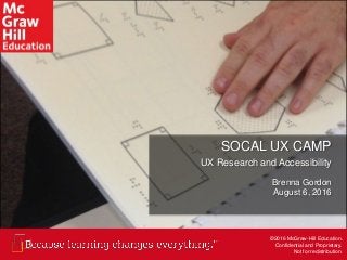 ©2016 McGraw-Hill Education. Confidential and Proprietary. Not for redistribution.
©2016 McGraw-Hill Education.
Confidential and Proprietary.
Not for redistribution.
SOCAL UX CAMP
UX Research and Accessibility
Brenna Gordon
August 6, 2016
 
