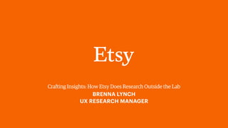 Crafting Insights: How Etsy Does Research Outside the Lab
BRENNA LYNCH
UX RESEARCH MANAGER
 