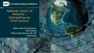 Defining the Library:
Mission, Role and Community:
NISO Webinar
Patricia Flatley Brennan, RN, PhD
NLM Director
National Library of
Medicine –
Anticipating our
Third Century
 