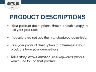 PRODUCT DESCRIPTIONS
• Your product descriptions should be sales copy to
sell your products.
• If possible do not use the manufactures description
• Use your product description to differentiate your
products from your competitors
• Tell a story, evoke emotion, use keywords people
would use to ﬁnd that product
 