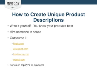 How to Create Unique Product
Descriptions
• Write it yourself - You know your products best
• Hire someone in house
• Outsource it:
- ﬁverr.com
- craigslist.com
- freelancer.com
- odesk.com
• Focus on top 20% of products
 