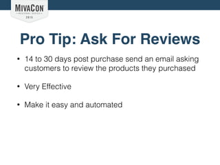 Pro Tip: Ask For Reviews
• 14 to 30 days post purchase send an email asking
customers to review the products they purchased
• Very Effective
• Make it easy and automated
 