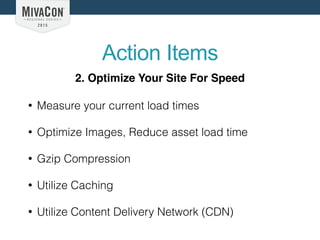 Action Items
2. Optimize Your Site For Speed
• Measure your current load times
• Optimize Images, Reduce asset load time
• Gzip Compression
• Utilize Caching
• Utilize Content Delivery Network (CDN)
 