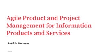 Agile Product and Project
Management for Information
Products and Services
Patricia Brennan
June 2020
 