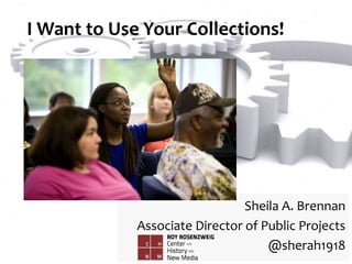 I Want to Use Your Collections!
Sheila A. Brennan
Associate Director of Public Projects
@sherah1918
 