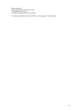 Editora associada a:
• Associação Brasileira de Editores Cristãos
• Câmara Brasileira do Livro
• Evangelical Christian Publishers Association

A 1ª edição foi publicada em outubro de 2005, com uma tiragem de 5.200 exemplares.




                                                                                     ~   4~
 