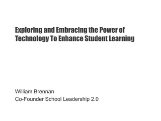 Exploring and Embracing the Power of
Technology To Enhance Student Learning




William Brennan
Co-Founder School Leadership 2.0
 