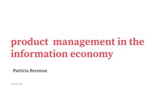 product management in the
information economy
Patricia Brennan
February 2020
 
