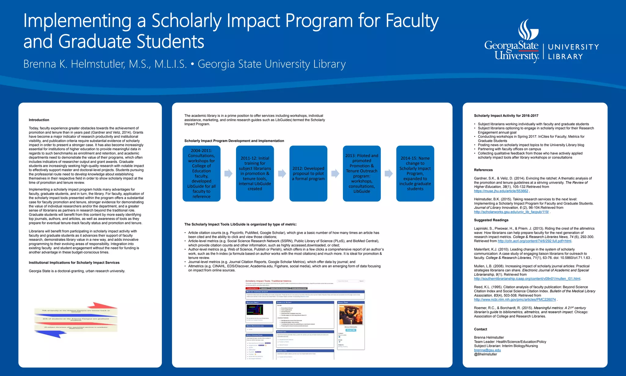 Implementing a Scholarly Impact Program for Faculty
and Graduate Students
Brenna K. Helmstutler, M.S., M.L.I.S. • Georgia State University Library
Introduction
Today, faculty experience greater obstacles towards the achievement of
promotion and tenure than in years past (Gardner and Veliz, 2014). Grants
have become a major indicator of research productivity and institutional
visibility, and publication criteria require substantial evidence of scholarly
impact in order to present a stronger case. It has also become increasingly
essential for institutions of higher education to provide meaningful data in
regards to such benchmarks as enrollment and retention, and academic
departments need to demonstrate the value of their programs, which often
includes indicators of researcher output and grant awards. Graduate
students are increasingly seeking high-quality research with notable impact
to effectively support master and doctoral-level projects. Students pursuing
the professorial route need to develop knowledge about establishing
themselves in their respective field in order to show scholarly impact at the
time of promotion and tenure review.
Implementing a scholarly impact program holds many advantages for
faculty, graduate students, and in turn, the library. For faculty, application of
the scholarly impact tools presented within the program offers a substantial
case for faculty promotion and tenure, stronger evidence for demonstrating
the value of individual researchers and/or the department, and a greater
sense of librarians as partners in research beyond the traditional role.
Graduate students will benefit from this content by more easily identifying
top journals, authors, and articles, as well as awareness of tools as they
prepare for eventual tenure-track faculty status and promotion and tenure.
Librarians will benefit from participating in scholarly impact activity with
faculty and graduate students as it advances their support of faculty
research, demonstrates library value in a new way, and adds innovative
programming to their evolving areas of responsibility. Integration into
existing faculty and student engagement without the need for funding is
another advantage in these budget-conscious times.
Institutional Implications for Scholarly Impact Services
Georgia State is a doctoral-granting, urban research university.
The academic library is in a prime position to offer services including workshops, individual
assistance, marketing, and online research guides such as LibGuides) termed the Scholarly
Impact Program.
Scholarly Impact Program Development and Implementation
Scholarly Impact Activity for 2016-2017
• Subject librarians working individually with faculty and graduate students
• Subject librarians optioning to engage in scholarly impact for their Research
Engagement annual goal
• Conducting workshops in Spring 2017: InCites for Faculty; Metrics for
Graduate Students
• Posting news on scholarly impact topics to the University Library blog
• Partnering with faculty offices on campus
• Collecting qualitative feedback from those who have actively applied
scholarly impact tools after library workshops or consultations
References
Gardner, S.K., & Veliz, D. (2014). Evincing the ratchet: A thematic analysis of
the promotion and tenure guidelines at a striving university. The Review of
Higher Education, 38(1), 105-132.Retrieved from
https://muse.jhu.edu/article/553662 ,
Helmstutler, B.K. (2015). Taking research services to the next level:
Implementing a Scholarly Impact Program for Faculty and Graduate Students.
Journal of Library Innovation, 6 (2), 96-104.Retrieved from
http://scholarworks.gsu.edu/univ_lib_facpub/119/ .
Suggested Readings
Lapiniski, S., Piwowar, H., & Priem. J. (2013). Riding the crest of the altmetrics
wave: How librarians can help prepare faculty for the next generation of
research impact metrics. College & Research Libraries News, 74 (6), 292-300.
Retrieved from http://crln.acrl.org/content/74/6/292.full.pdf+html.
Malenfant, K.J. (2010). Leading change in the system of scholarly
communication: A case study of engaging liaison librarians for outreach to
faculty. College & Research Libraries, 71(1), 63-76. doi: 10.5860/crl.71.1.63 .
Mullen, L.B. (2008). Increasing impact of scholarly journal articles: Practical
strategies librarians can share. Electronic Journal of Academic and Special
Librarianship, 9(1). Retrieved from
http://southernlibrarianship.icaap.org/content/v09n01/mullen_I01.html.
Reed, K.L. (1995). Citation analysis of faculty publication: Beyond Science
Citation Index and Social Science Citation Index. Bulletin of the Medical Library
Association, 83(4), 503-508. Retrieved from
http://www.ncbi.nlm.nih.gov/pmc/articles/PMC226074 .
Roemer, R.C., & Borchardt, R. (2015). Meaningful metrics: A 21st century
librarian’s guide to bibliometrics, altmetrics, and research impact. Chicago:
Association of College and Research Libraries.
Contact
Brenna Helmstutler
Team Leader: Health/Science/Education/Policy
Subject Librarian: Interim Biology/Nursing
brenna@gsu.edu
@Bhelmstutler
2004-2011:
Consultations,
workshops for
College of
Education
faculty,
developed
LibGuide for all
faculty to
reference
2011-12: Initial
training for
subject librarians
in promotion &
tenure tools,
internal LibGuide
created
2012: Developed
proposal to pilot
a formal program
2013: Piloted and
promoted
Promotion &
Tenure Outreach
program:
workshops,
consultations,
LibGuide
2014-15: Name
change to
Scholarly Impact
Program,
expanded to
include graduate
students
The Scholarly Impact Tools LibGuide is organized by type of metric:
• Article citation counts (e.g. Psycinfo, PubMed, Google Scholar), which give a basic number of how many times an article has
been cited and the ability to click and view those citations;
• Article-level metrics (e.g. Social Science Research Network (SSRN), Public Library of Science (PLoS), and BioMed Central),
which provide citation counts and other information, such as highly accessed,downloaded, or cited;
• Author-level metrics (e.g. Web of Science, Publish or Perish), which offers in a few clicks a comprehensive report of an author’s
work, such as the h-index (a formula based on author works with the most citations) and much more. It is ideal for promotion &
tenure review.
• Journal-level metrics (e.g. Journal Citation Reports, Google Scholar Metrics), which offer data by journal; and
• Altmetrics (e.g. CINAHL, EDS/Discover, Academia.edu, Figshare, social media), which are an emerging form of data focusing
on impact from online sources.