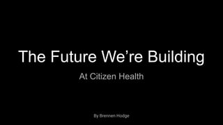 The Future We’re Building
At Citizen Health
By Brennen Hodge
 