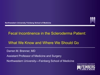 Northwestern University Feinberg School of Medicine

Fecal Incontinence in the Scleroderma Patient:
What We Know and Where We Should Go
Darren M. Brenner, MD
Assistant Professor of Medicine and Surgery
Northwestern University—Feinberg School of Medicine

 