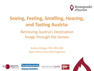 Seeing, Feeling, Smelling, Hearing,
and Tasting Austria:
Retrieving Austria’s Destination
Image through the Senses
Andrea Ettinger, MSc (WU) MA
Alpen-Adria-Universität Klagenfurt
 