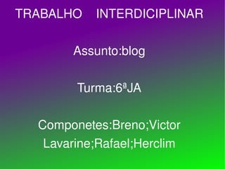 TRABALHO  INTERDICIPLINAR Assunto:blog Turma:6ªJA Componetes:Breno;Victor Lavarine;Rafael;Herclim 