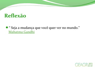 “ Seja a mudança que você quer ver no mundo.”
Mahatma Gandhi
Reflexão
 