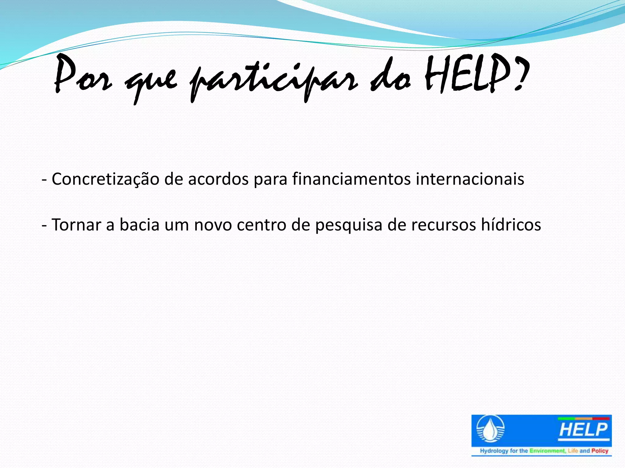Por que participar do HELP?
- Concretização de acordos para financiamentos internacionais
- Tornar a bacia um novo centro de pesquisa de recursos hídricos
 